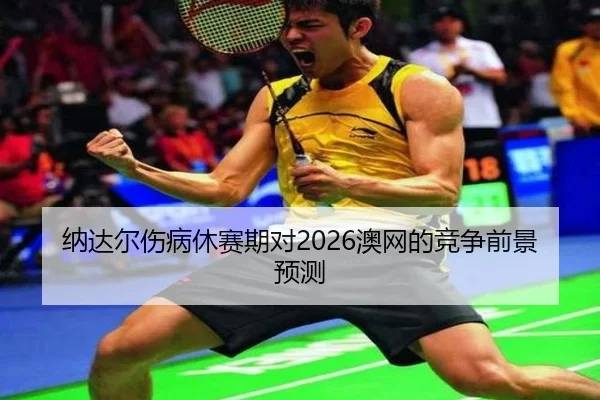 纳达尔伤病休赛期对2026澳网的竞争前景预测